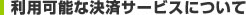 利用可能な決済サービスについて